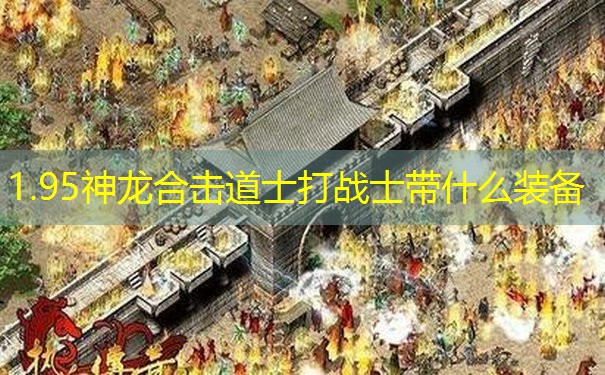 1.95神龙合击道士打战士带什么装备 1.95神龙合击道士打战士带什么装备